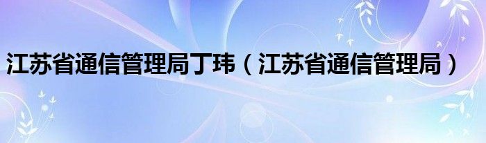 江苏省通讯收拾局丁玮（江苏省通赛酷体育讯收拾局）(图1)